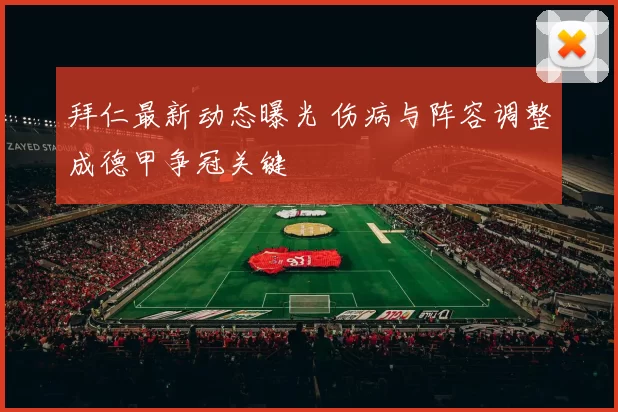 拜仁最新动态曝光 伤病与阵容调整成德甲争冠关键