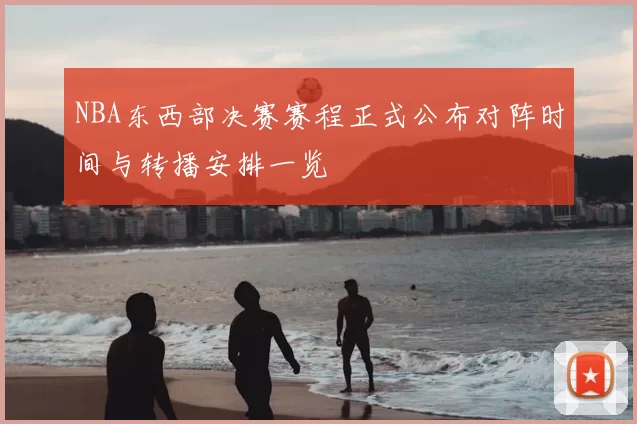 NBA东西部决赛赛程正式公布对阵时间与转播安排一览