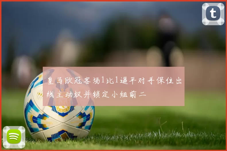 皇马欧冠客场1比1逼平对手保住出线主动权并锁定小组前二