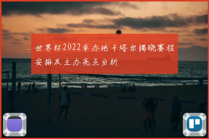 世界杯2022举办地卡塔尔揭晓赛程安排及主办亮点分析