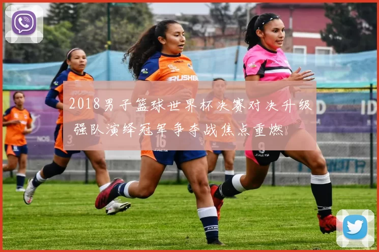 2018男子篮球世界杯决赛对决升级 强队演绎冠军争夺战焦点重燃