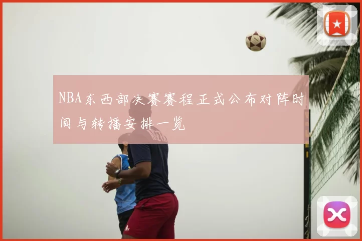 NBA东西部决赛赛程正式公布对阵时间与转播安排一览