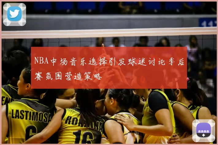 NBA中场音乐选择引发球迷讨论季后赛氛围营造策略