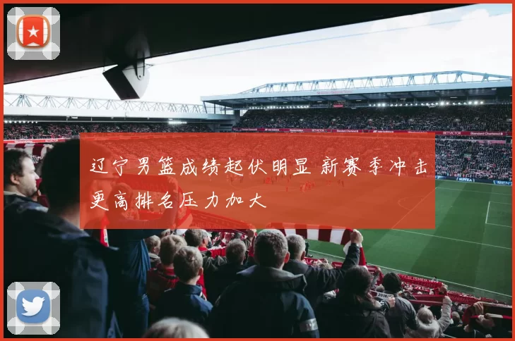 辽宁男篮成绩起伏明显 新赛季冲击更高排名压力加大