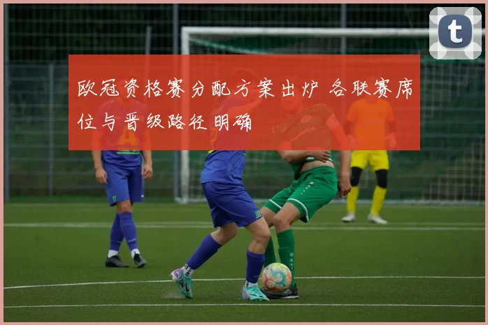 欧冠资格赛分配方案出炉 各联赛席位与晋级路径明确