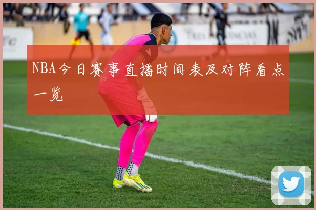 NBA今日赛事直播时间表及对阵看点一览