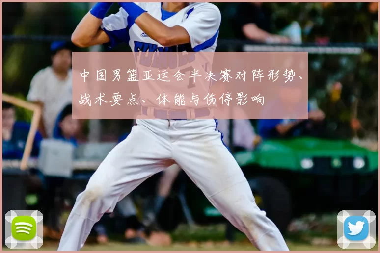 中国男篮亚运会半决赛对阵形势、战术要点、体能与伤停影响