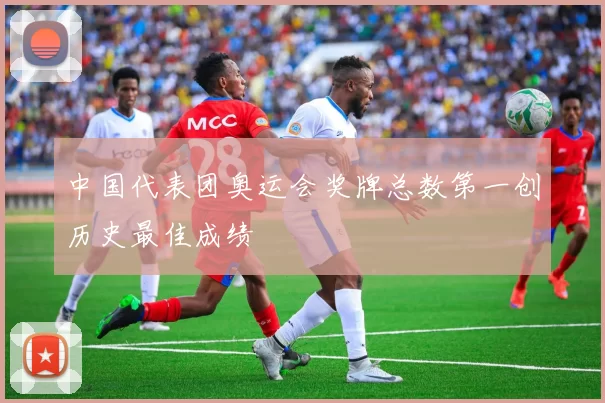 中国代表团奥运会奖牌总数第一创历史最佳成绩