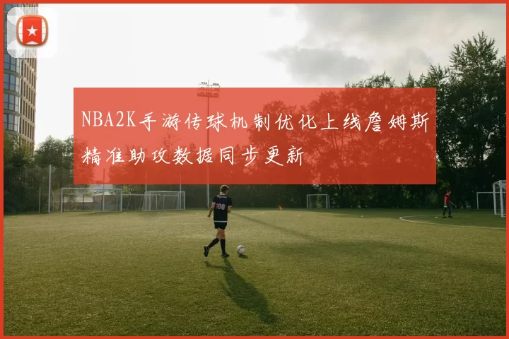 NBA2K手游传球机制优化上线詹姆斯精准助攻数据同步更新