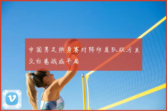 中国男足热身赛对阵印度队双方互交白卷战成平局