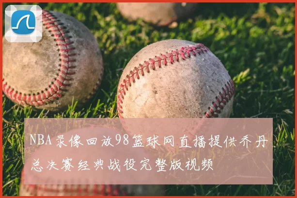 NBA录像回放98篮球网直播提供乔丹总决赛经典战役完整版视频