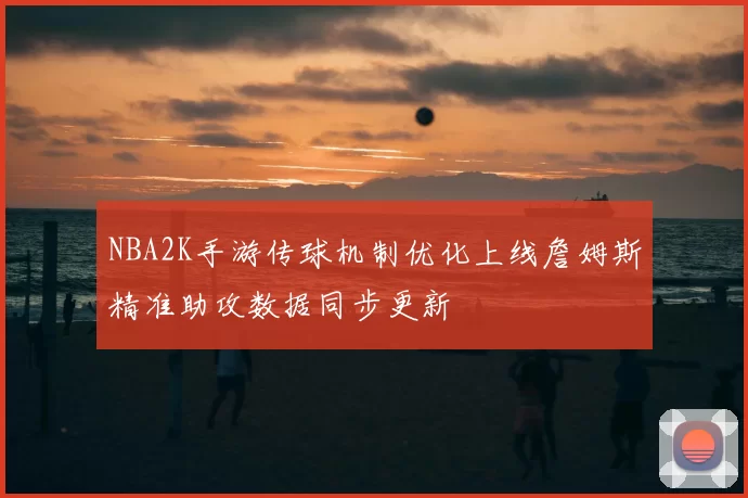 NBA2K手游传球机制优化上线詹姆斯精准助攻数据同步更新