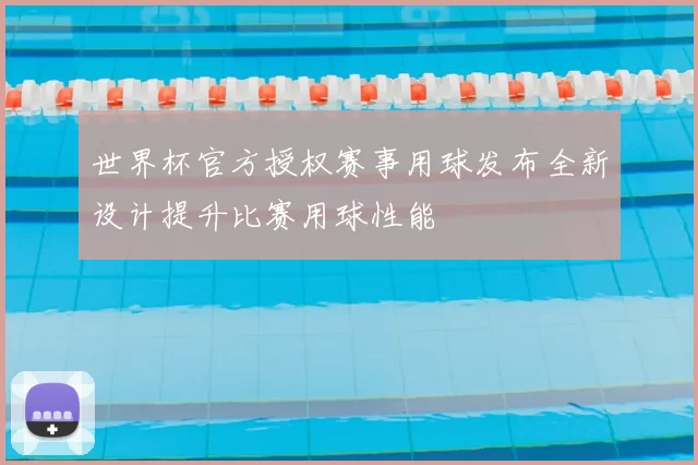 世界杯官方授权赛事用球发布全新设计提升比赛用球性能