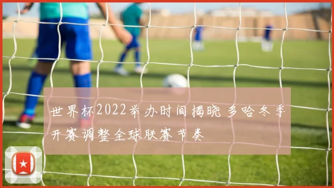 世界杯2022举办时间揭晓 多哈冬季开赛调整全球联赛节奏