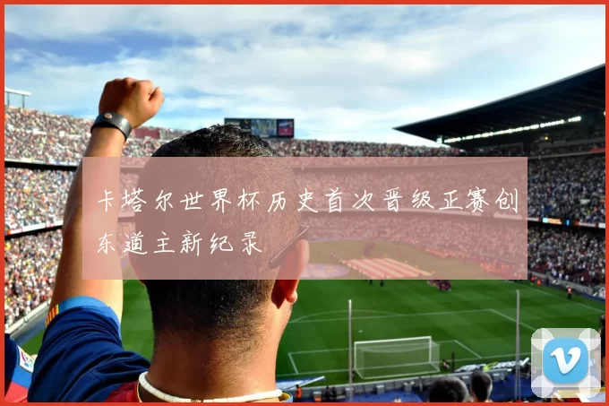 卡塔尔世界杯历史首次晋级正赛创东道主新纪录