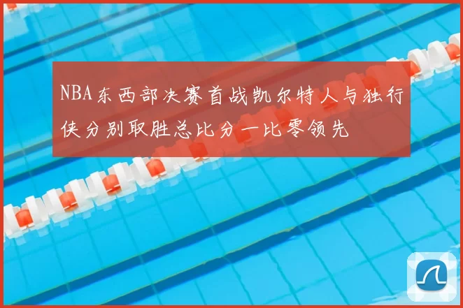 NBA东西部决赛首战凯尔特人与独行侠分别取胜总比分一比零领先
