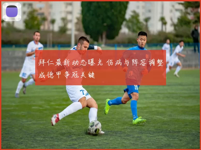 拜仁最新动态曝光 伤病与阵容调整成德甲争冠关键