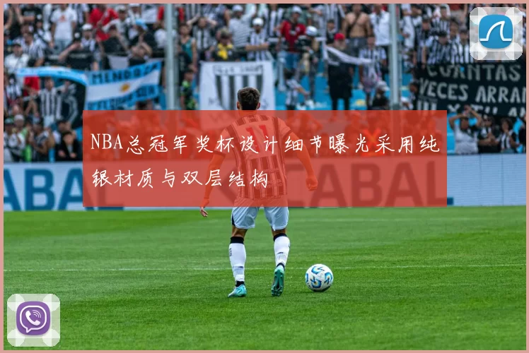 NBA总冠军奖杯设计细节曝光采用纯银材质与双层结构