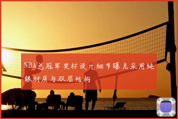 NBA总冠军奖杯设计细节曝光采用纯银材质与双层结构