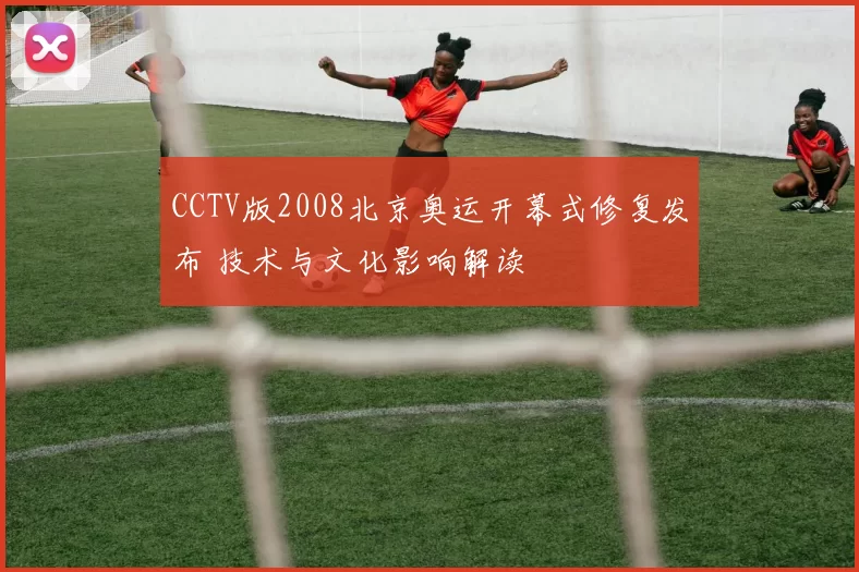 CCTV版2008北京奥运开幕式修复发布 技术与文化影响解读