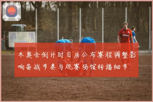 冬奥会倒计时日历公布赛程调整影响备战节奏与观赛场馆转播细节