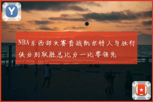 NBA东西部决赛首战凯尔特人与独行侠分别取胜总比分一比零领先