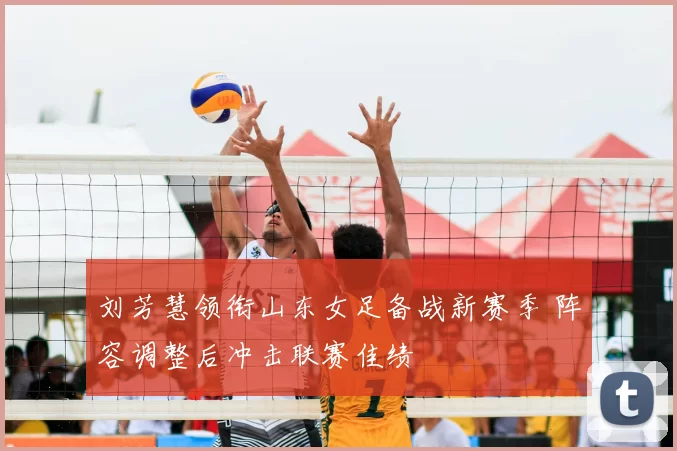 刘芳慧领衔山东女足备战新赛季 阵容调整后冲击联赛佳绩
