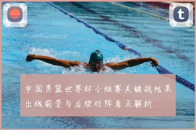 中国男篮世界杯小组赛关键战结果出线前景与后续对阵看点解析