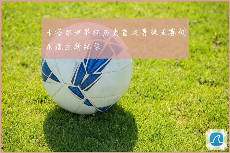 卡塔尔世界杯历史首次晋级正赛创东道主新纪录