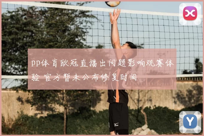 pp体育欧冠直播出问题影响观赛体验 官方暂未公布修复时间