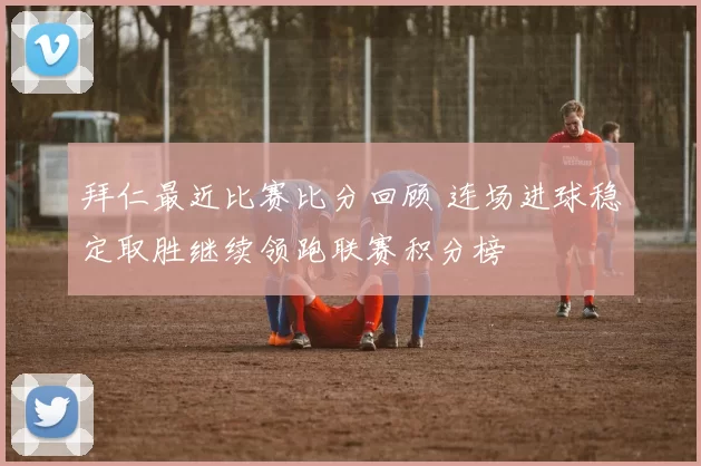 拜仁最近比赛比分回顾 连场进球稳定取胜继续领跑联赛积分榜