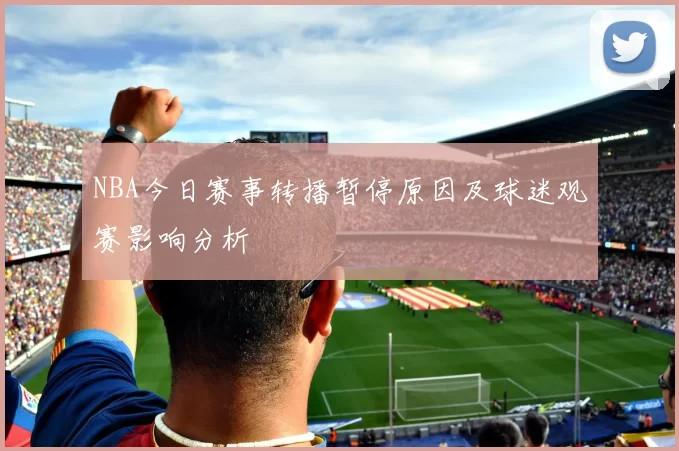 NBA今日赛事转播暂停原因及球迷观赛影响分析