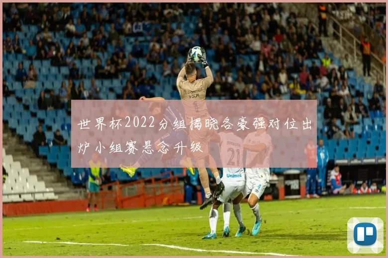 世界杯2022分组揭晓各豪强对位出炉小组赛悬念升级