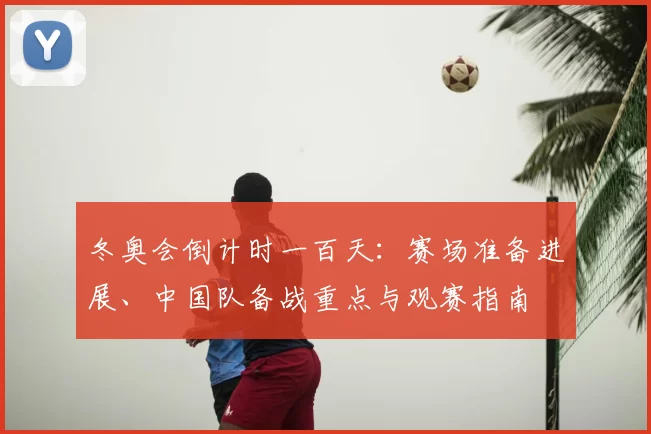 冬奥会倒计时一百天：赛场准备进展、中国队备战重点与观赛指南