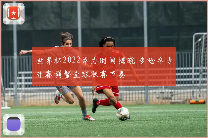 世界杯2022举办时间揭晓 多哈冬季开赛调整全球联赛节奏