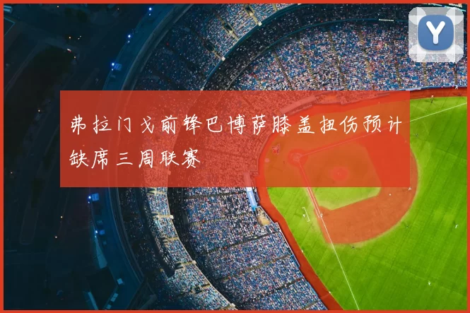 弗拉门戈前锋巴博萨膝盖扭伤预计缺席三周联赛