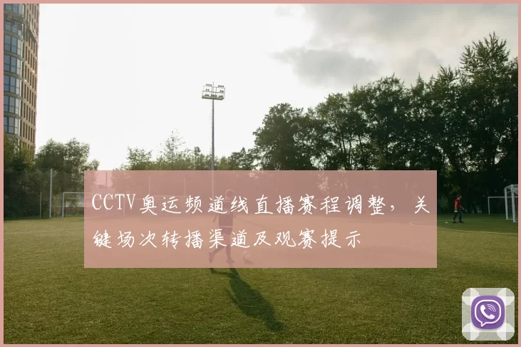 CCTV奥运频道线直播赛程调整,关键场次转播渠道及观赛提示