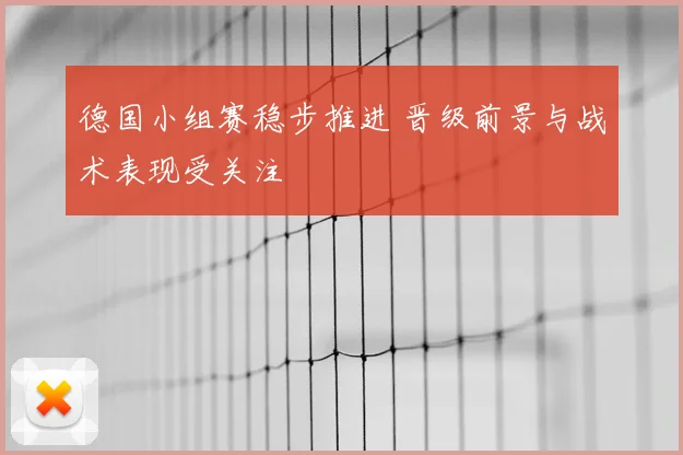 德国小组赛稳步推进 晋级前景与战术表现受关注