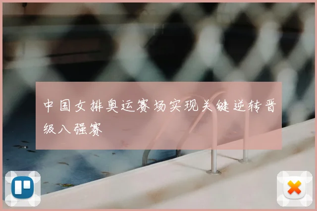 中国女排奥运赛场实现关键逆转晋级八强赛