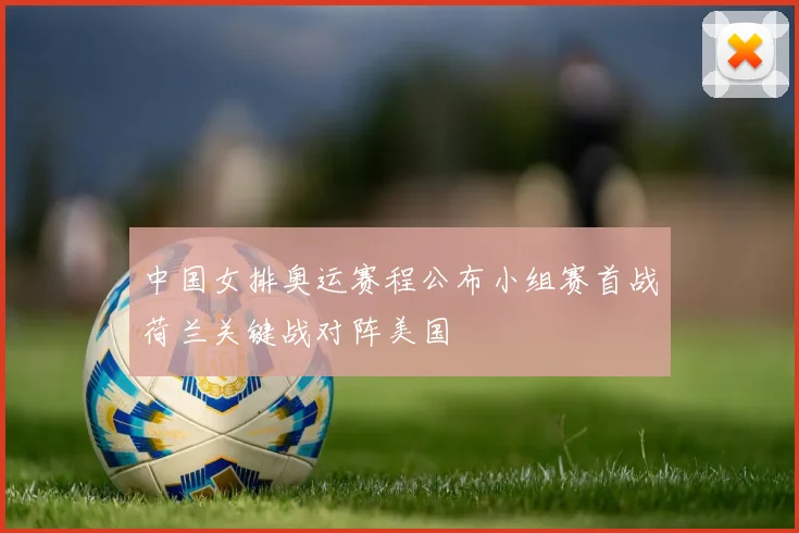 中国女排奥运赛程公布小组赛首战荷兰关键战对阵美国